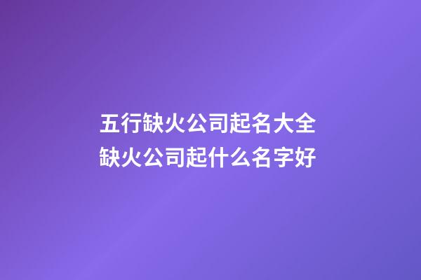 五行缺火公司起名大全 缺火公司起什么名字好-第1張-公司起名-玄機(jī)派